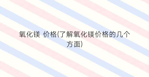 氧化镁 价格(了解氧化镁价格的几个方面)